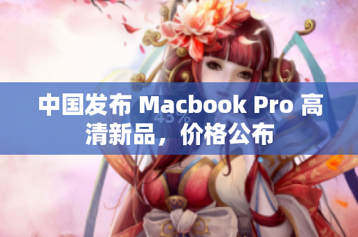 中国发布 Macbook Pro 高清新品，价格公布