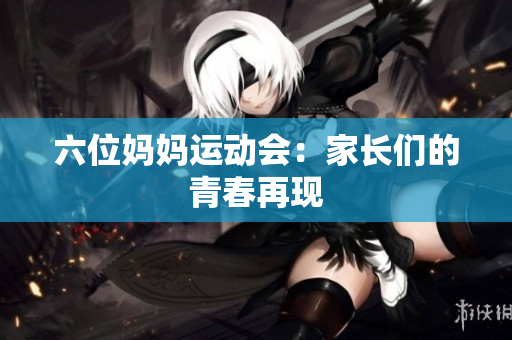 六位妈妈运动会：家长们的青春再现