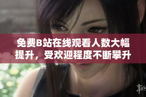 免费B站在线观看人数大幅提升，受欢迎程度不断攀升