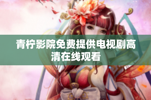 青柠影院免费提供电视剧高清在线观看