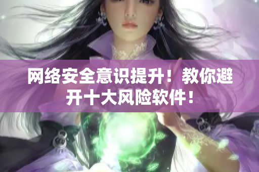 网络安全意识提升！教你避开十大风险软件！