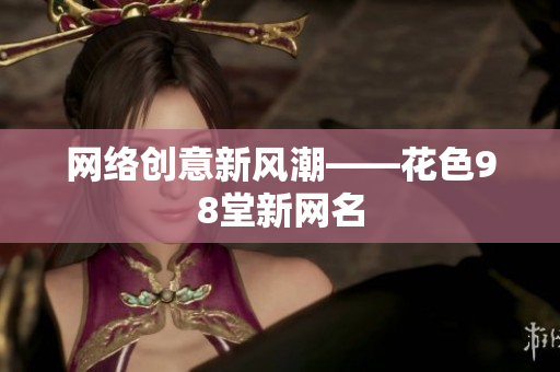 网络创意新风潮——花色98堂新网名