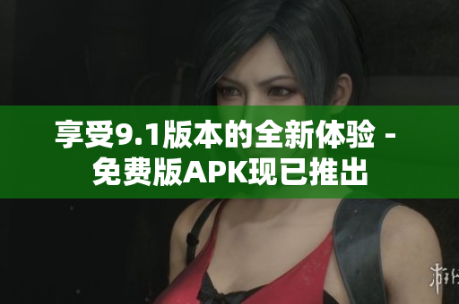 享受9.1版本的全新体验 - 免费版APK现已推出