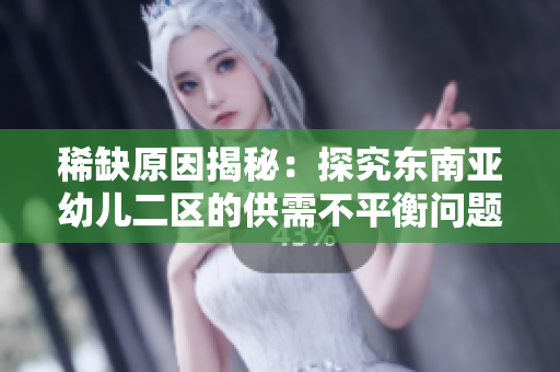 稀缺原因揭秘：探究东南亚幼儿二区的供需不平衡问题