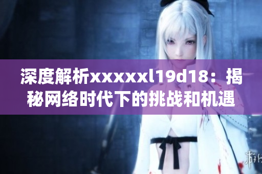 深度解析xxxxxl19d18：揭秘网络时代下的挑战和机遇)