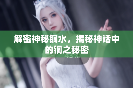 解密神秘铜水，揭秘神话中的铜之秘密