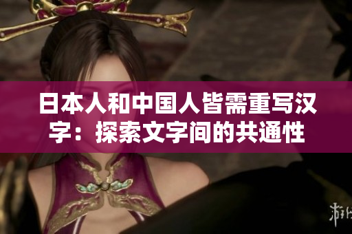 日本人和中国人皆需重写汉字：探索文字间的共通性