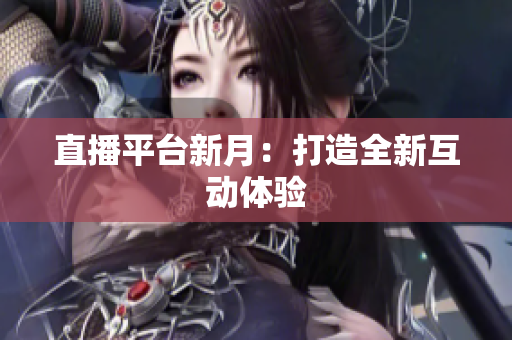 直播平台新月：打造全新互动体验