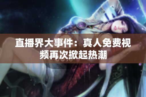 直播界大事件：真人免费视频再次掀起热潮