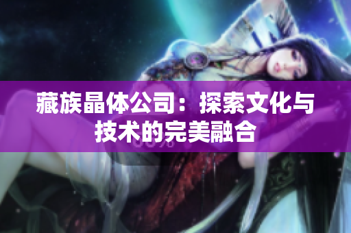 藏族晶体公司：探索文化与技术的完美融合