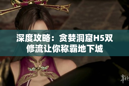 深度攻略：贪婪洞窟H5双修流让你称霸地下城