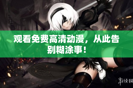 观看免费高清动漫，从此告别糊涂事！