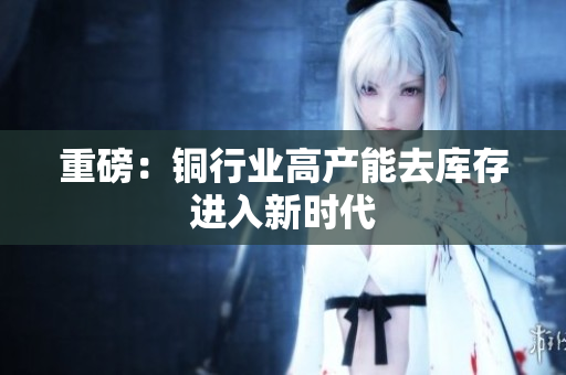 重磅：铜行业高产能去库存进入新时代