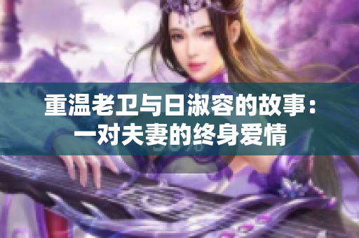 重温老卫与日淑容的故事：一对夫妻的终身爱情