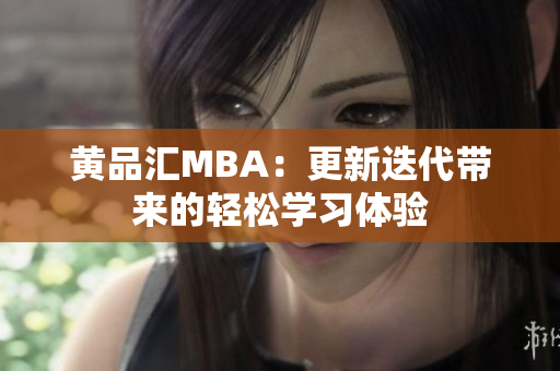 黄品汇MBA：更新迭代带来的轻松学习体验