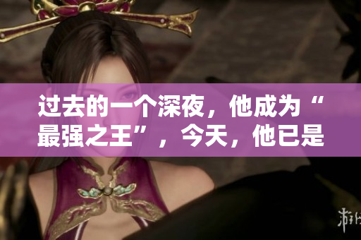 过去的一个深夜，他成为“最强之王”，今天，他已是“最强之一”