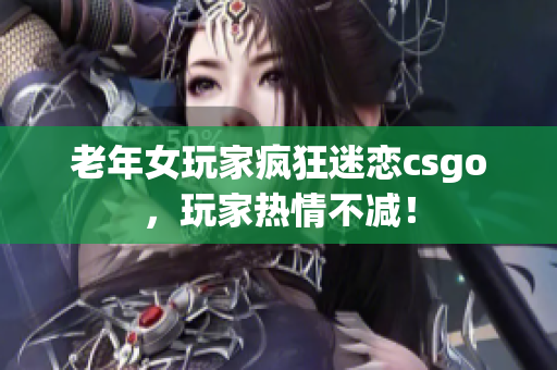 老年女玩家疯狂迷恋csgo，玩家热情不减！