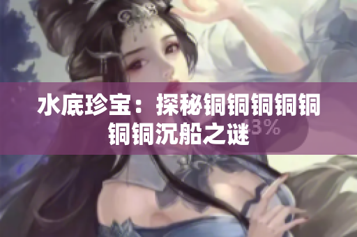 水底珍宝：探秘铜铜铜铜铜铜铜沉船之谜