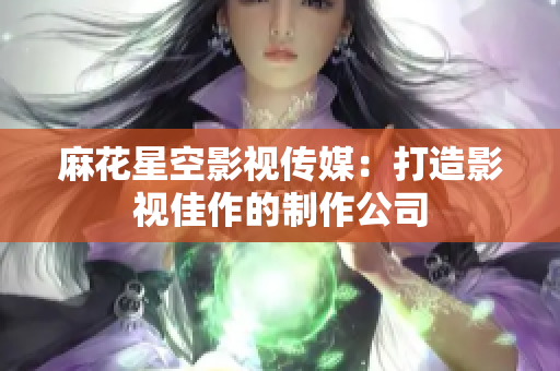 麻花星空影视传媒：打造影视佳作的制作公司