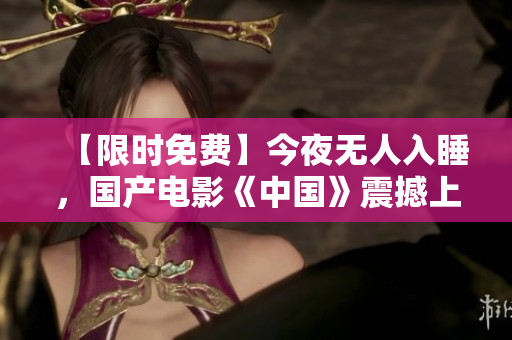 【限时免费】今夜无人入睡，国产电影《中国》震撼上线！