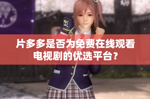 片多多是否为免费在线观看电视剧的优选平台？