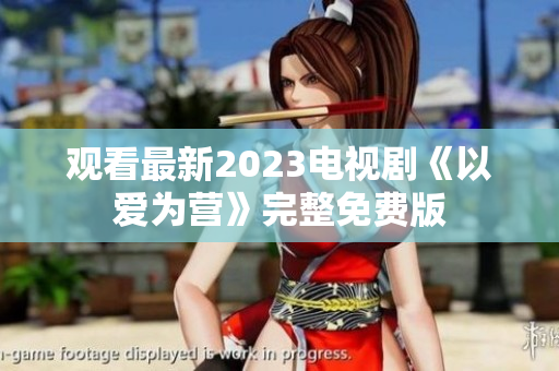 观看最新2023电视剧《以爱为营》完整免费版