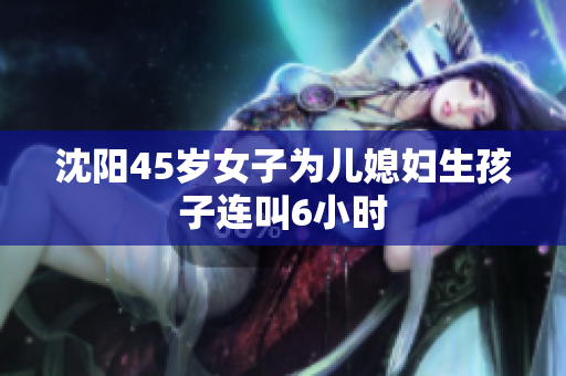 沈阳45岁女子为儿媳妇生孩子连叫6小时