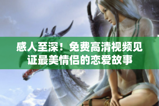 感人至深！免费高清视频见证最美情侣的恋爱故事