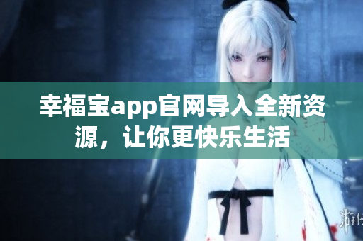 幸福宝app官网导入全新资源，让你更快乐生活