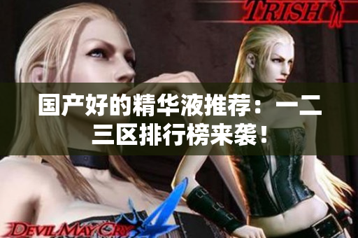国产好的精华液推荐：一二三区排行榜来袭！
