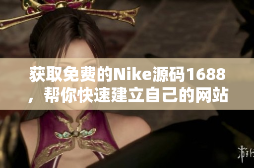 获取免费的Nike源码1688，帮你快速建立自己的网站！