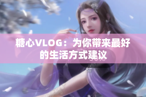 糖心VLOG：为你带来最好的生活方式建议