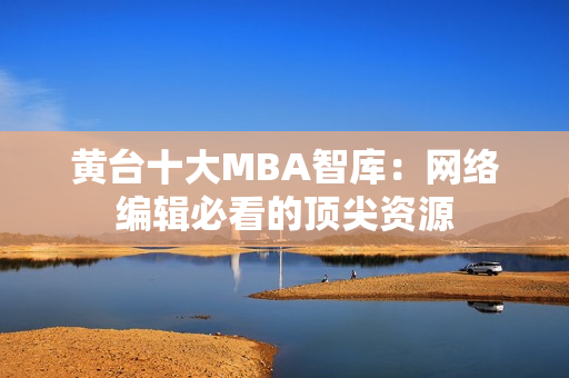 黄台十大MBA智库：网络编辑必看的顶尖资源