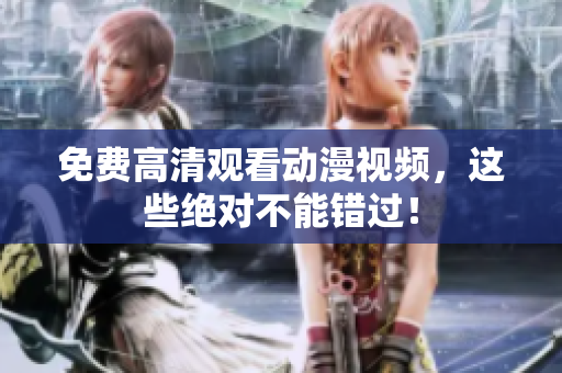 免费高清观看动漫视频，这些绝对不能错过！