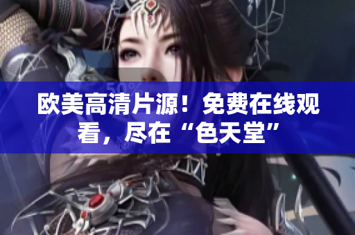 欧美高清片源！免费在线观看，尽在“色天堂”