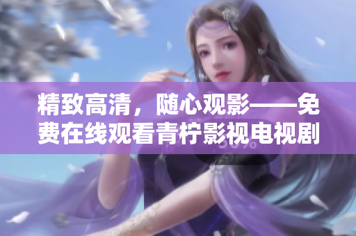 精致高清，随心观影——免费在线观看青柠影视电视剧