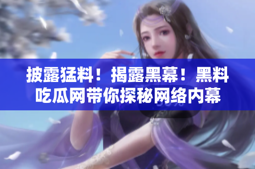 披露猛料！揭露黑幕！黑料吃瓜网带你探秘网络内幕