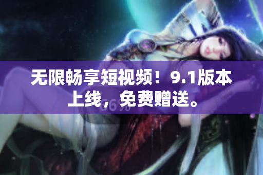 无限畅享短视频！9.1版本上线，免费赠送。