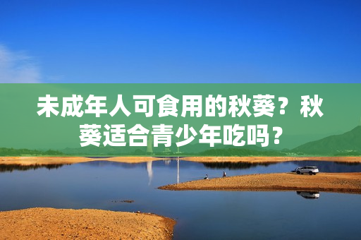 未成年人可食用的秋葵？秋葵适合青少年吃吗？
