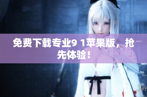 免费下载专业9 1苹果版，抢先体验！