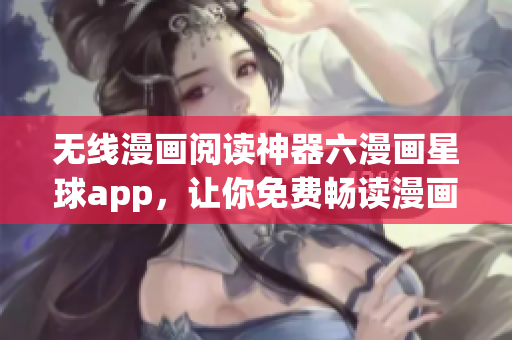 无线漫画阅读神器六漫画星球app，让你免费畅读漫画