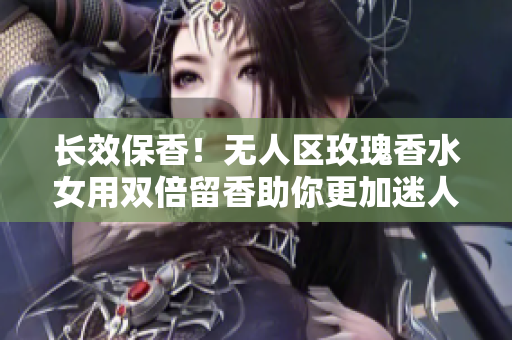长效保香！无人区玫瑰香水女用双倍留香助你更加迷人
