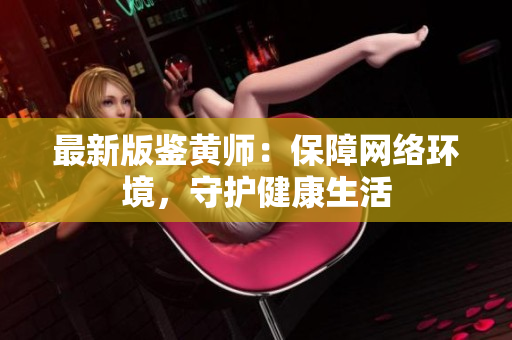 最新版鉴黄师：保障网络环境，守护健康生活