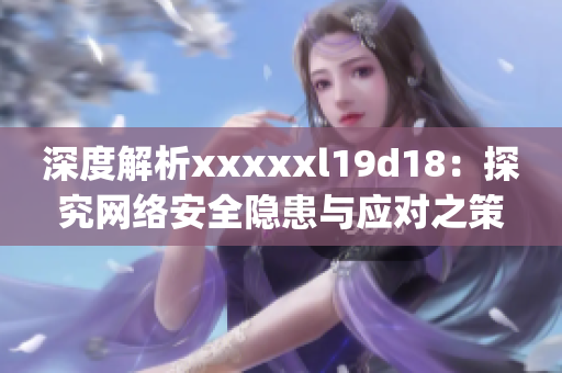 深度解析xxxxxl19d18：探究网络安全隐患与应对之策)