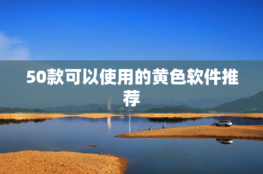 50款可以使用的黄色软件推荐