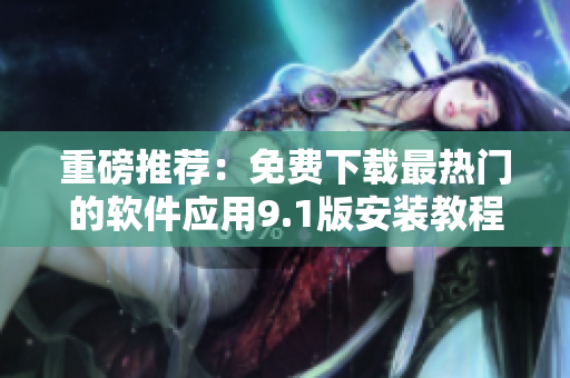 重磅推荐：免费下载最热门的软件应用9.1版安装教程