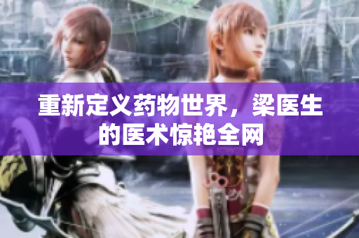 重新定义药物世界，梁医生的医术惊艳全网