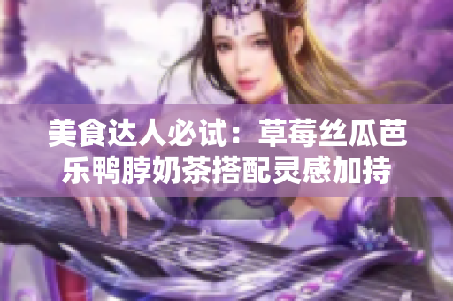 美食达人必试：草莓丝瓜芭乐鸭脖奶茶搭配灵感加持