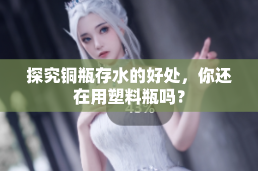 探究铜瓶存水的好处，你还在用塑料瓶吗？