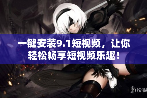 一键安装9.1短视频，让你轻松畅享短视频乐趣！